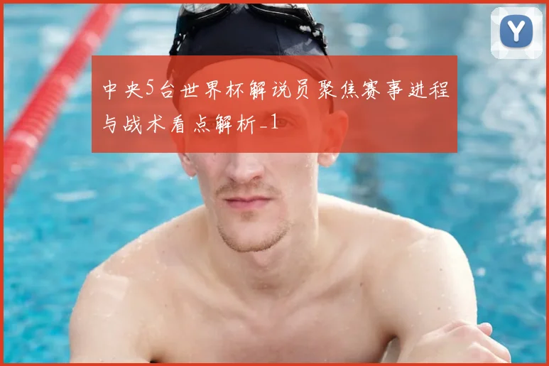 中央5台世界杯解说员聚焦赛事进程与战术看点解析_1