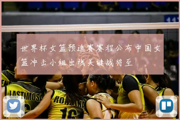 世界杯女篮预选赛赛程公布中国女篮冲击小组出线关键战将至