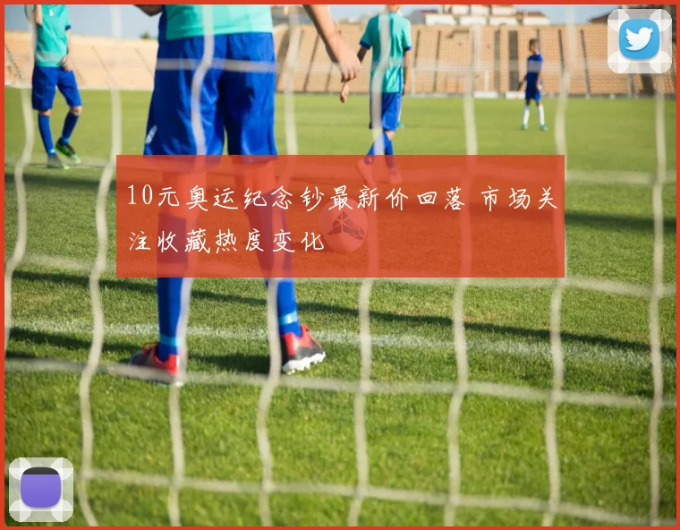 10元奥运纪念钞最新价回落 市场关注收藏热度变化