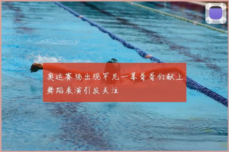 奥运赛场出现罕见一幕哥哥们献上舞蹈表演引发关注