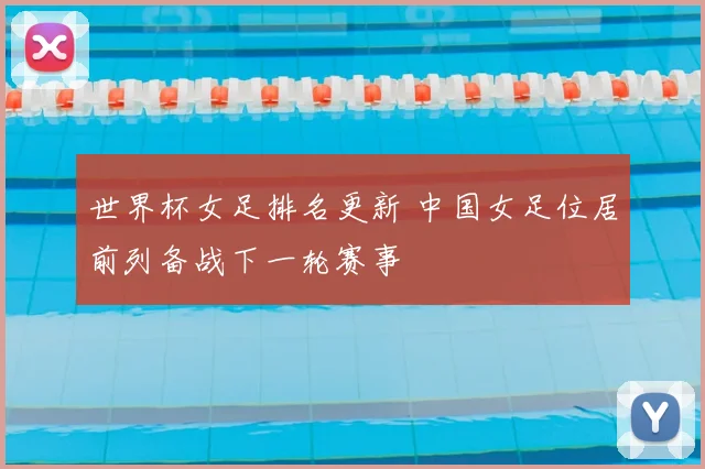 世界杯女足排名更新 中国女足位居前列备战下一轮赛事