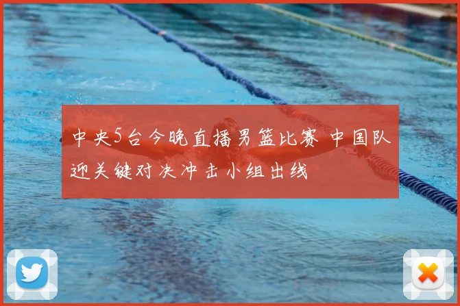 中央5台今晚直播男篮比赛 中国队迎关键对决冲击小组出线