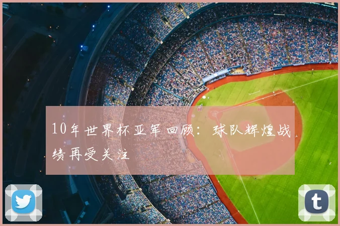10年世界杯亚军回顾：球队辉煌战绩再受关注