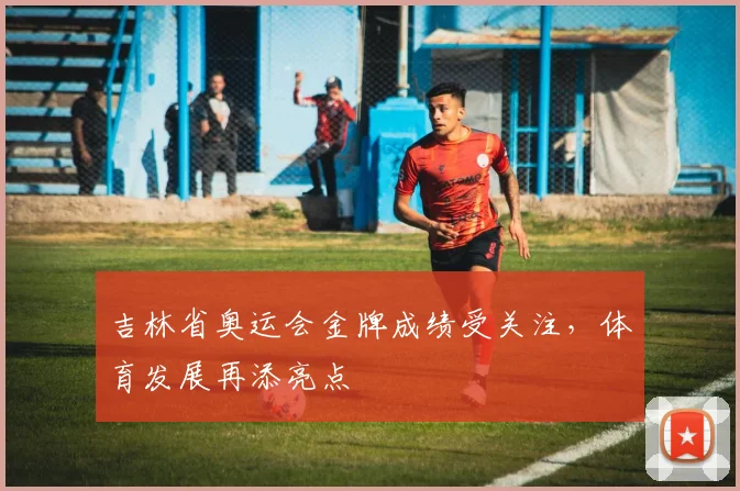 吉林省奥运会金牌成绩受关注,体育发展再添亮点