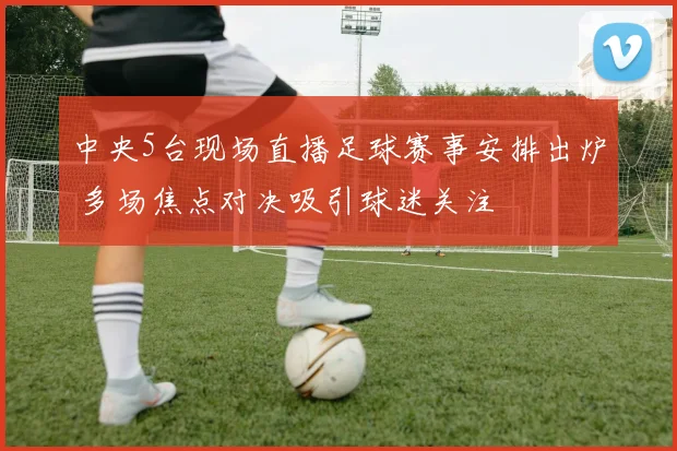 中央5台现场直播足球赛事安排出炉 多场焦点对决吸引球迷关注