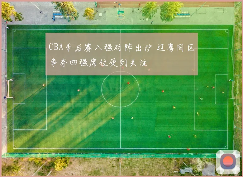 CBA季后赛八强对阵出炉 辽粤同区争夺四强席位受到关注