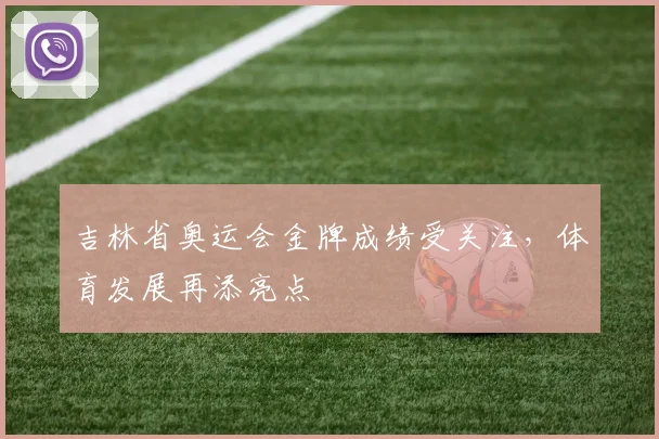 吉林省奥运会金牌成绩受关注,体育发展再添亮点