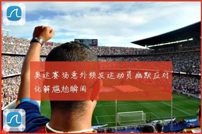 奥运赛场意外频发运动员幽默应对化解尴尬瞬间