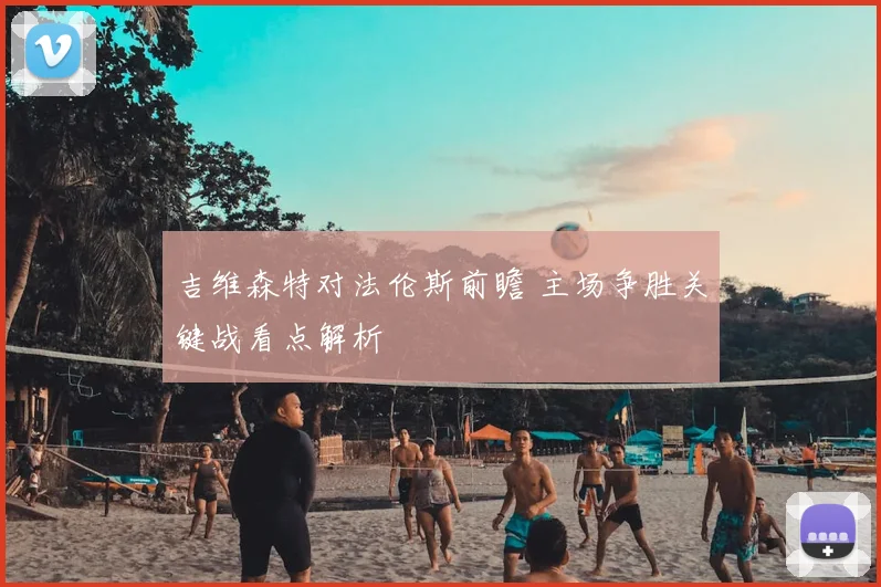 吉维森特对法伦斯前瞻 主场争胜关键战看点解析