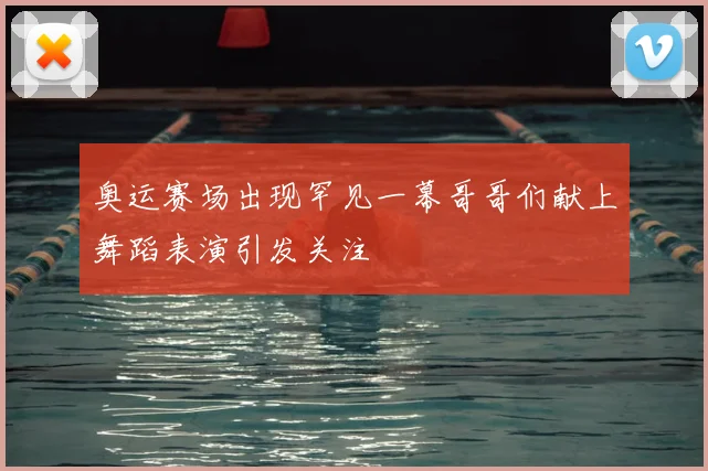 奥运赛场出现罕见一幕哥哥们献上舞蹈表演引发关注